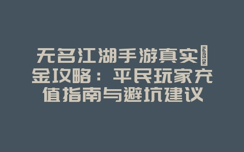 无名江湖手游真实氪金攻略:平民玩家充值指南与避坑建议_游戏攻略_36397绿色下载网 无名江湖手游真实氪金攻略:平民玩家充值指南与避坑建议_游戏攻略_36397绿色下载网