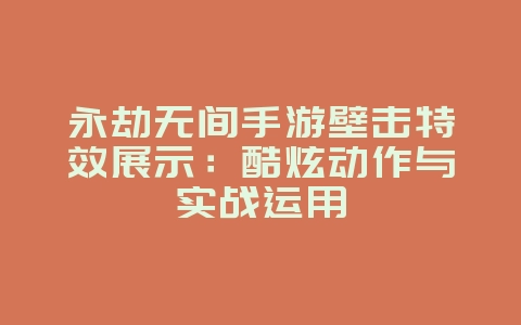 永劫无间手游壁击特效展示：酷炫动作与实战运用_游戏资讯_36397绿色下载网