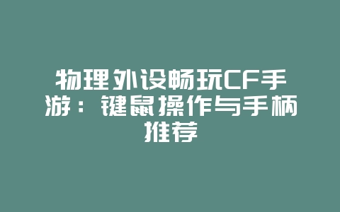 物理外设畅玩CF手游：键鼠操作与手柄推荐_游戏攻略_36397绿色下载网