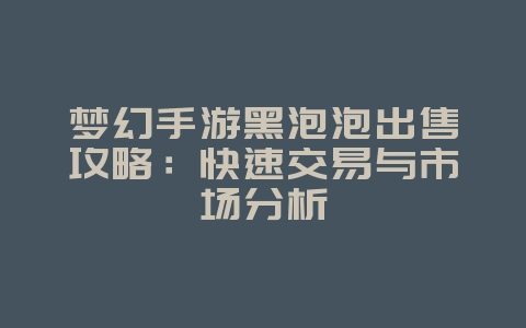 梦幻手游黑泡泡出售攻略:快速交易与市场分析_游戏攻略_36397绿色下载网 梦幻手游黑泡泡出售攻略:快速交易与市场分析_游戏攻略_36397绿色下载网