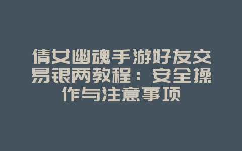 倩女幽魂手游好友交易银两教程:安全操作与注意事项_游戏攻略_36397绿色下载网 倩女幽魂手游好友交易银两教程:安全操作与注意事项_游戏攻略_36397绿色下载网