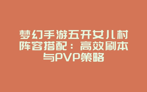 梦幻手游五开女儿村阵容搭配：高效刷本与PVP策略_游戏攻略_36397绿色下载网