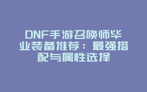 DNF手游召唤师毕业装备推荐：最强搭配与属性选择_游戏攻略_36397绿色下载网
