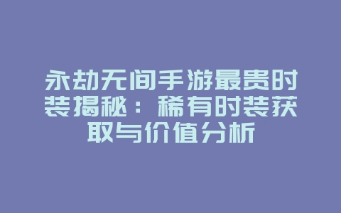 永劫无间手游最贵时装揭秘:稀有时装获取与价值分析_游戏资讯_36397绿色下载网 永劫无间手游最贵时装揭秘:稀有时装获取与价值分析_游戏资讯_36397绿色下载网