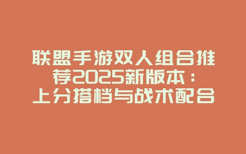 联盟手游双人组合推荐2025新版本：上分搭档与战术配合_游戏攻略_36397绿色下载网