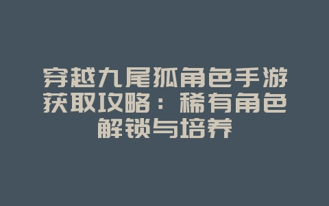 穿越九尾狐角色手游获取攻略：稀有角色解锁与培养_游戏攻略_36397绿色下载网