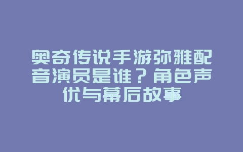 奥奇传说手游弥雅配音演员是谁？角色声优与幕后故事_游戏资讯_36397绿色下载网