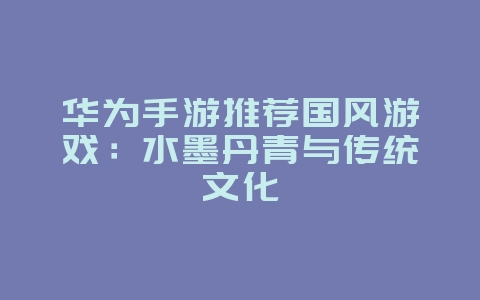 华为手游推荐国风游戏:水墨丹青与传统文化_游戏资讯_36397绿色下载网 华为手游推荐国风游戏:水墨丹青与传统文化_游戏资讯_36397绿色下载网