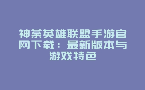 神荼英雄联盟手游官网下载：最新版本与游戏特色