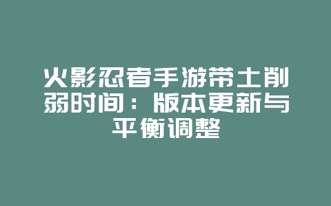 火影忍者手游带土削弱时间:版本更新与平衡调整_游戏资讯_36397绿色下载网 火影忍者手游带土削弱时间:版本更新与平衡调整_游戏资讯_36397绿色下载网