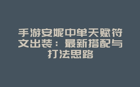 手游安妮中单天赋符文出装：最新搭配与打法思路_游戏攻略_36397绿色下载网