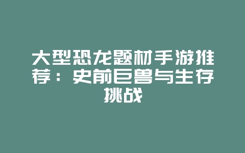 大型恐龙题材手游推荐:史前巨兽与生存挑战_游戏资讯_36397绿色下载网 大型恐龙题材手游推荐:史前巨兽与生存挑战_游戏资讯_36397绿色下载网