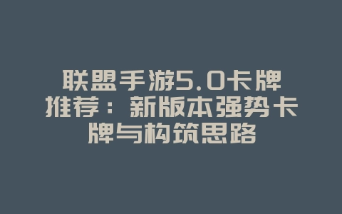 联盟手游5.0卡牌推荐:新版本强势卡牌与构筑思路_游戏攻略_36397绿色下载网 联盟手游5.0卡牌推荐:新版本强势卡牌与构筑思路_游戏攻略_36397绿色下载网
