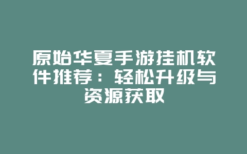 原始华夏手游挂机软件推荐:轻松升级与资源获取_游戏资讯_36397绿色下载网 原始华夏手游挂机软件推荐:轻松升级与资源获取_游戏资讯_36397绿色下载网
