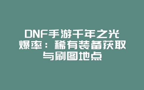 DNF手游千年之光爆率：稀有装备获取与刷图地点_游戏攻略_36397绿色下载网