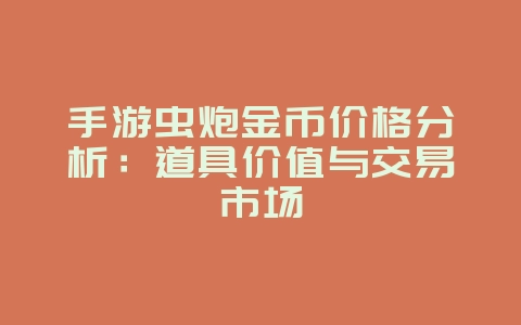 手游虫炮金币价格分析：道具价值与交易市场_游戏资讯_36397绿色下载网