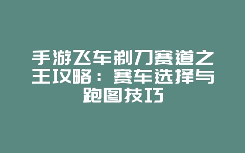 手游飞车剃刀赛道之王攻略:赛车选择与跑图技巧_游戏攻略_36397绿色下载网 手游飞车剃刀赛道之王攻略:赛车选择与跑图技巧_游戏攻略_36397绿色下载网