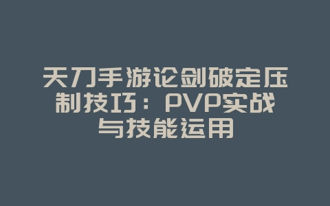 天刀手游论剑破定压制技巧:PVP实战与技能运用_游戏攻略_36397绿色下载网 天刀手游论剑破定压制技巧:PVP实战与技能运用_游戏攻略_36397绿色下载网