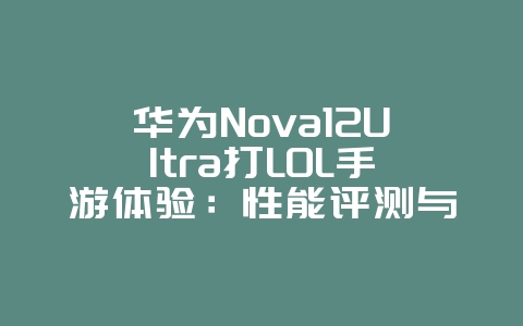 华为Nova12Ultra打LOL手游体验：性能评测与帧率表现_游戏资讯_36397绿色下载网