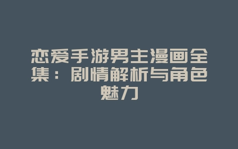恋爱手游男主漫画全集:剧情解析与角色魅力_游戏资讯_36397绿色下载网 恋爱手游男主漫画全集:剧情解析与角色魅力_游戏资讯_36397绿色下载网