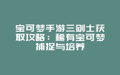 宝可梦手游三剑士获取攻略：稀有宝可梦捕捉与培养_游戏攻略_36397绿色下载网