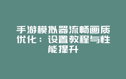 手游模拟器流畅画质优化：设置教程与性能提升_游戏攻略_36397绿色下载网