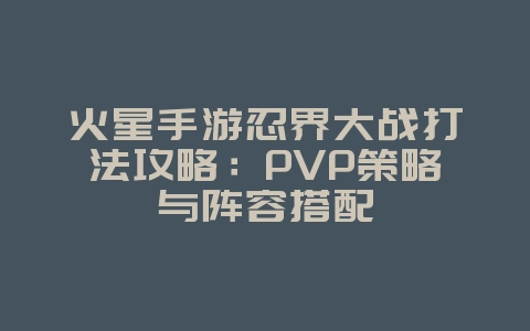 火星手游忍界大战打法攻略:PVP策略与阵容搭配_游戏攻略_36397绿色下载网 火星手游忍界大战打法攻略:PVP策略与阵容搭配_游戏攻略_36397绿色下载网