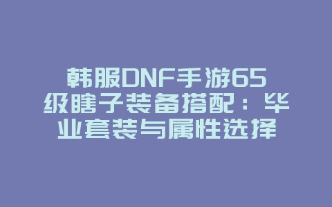 韩服DNF手游65级瞎子装备搭配:毕业套装与属性选择_游戏攻略_36397绿色下载网 韩服DNF手游65级瞎子装备搭配:毕业套装与属性选择_游戏攻略_36397绿色下载网