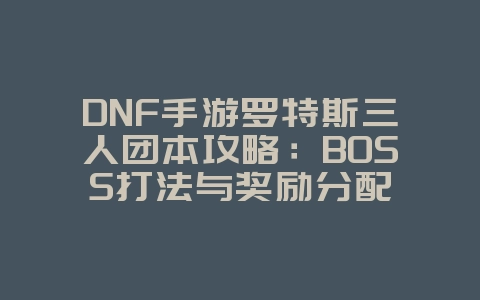 DNF手游罗特斯三人团本攻略：BOSS打法与奖励分配_游戏攻略_36397绿色下载网