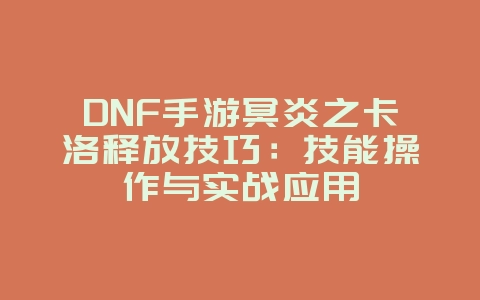 DNF手游冥炎之卡洛释放技巧：技能操作与实战应用_游戏攻略_36397绿色下载网