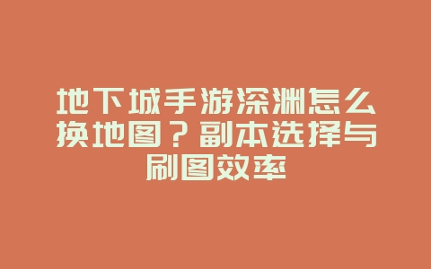 地下城手游深渊怎么换地图?副本选择与刷图效率_游戏攻略_36397绿色下载网 地下城手游深渊怎么换地图?副本选择与刷图效率_游戏攻略_36397绿色下载网
