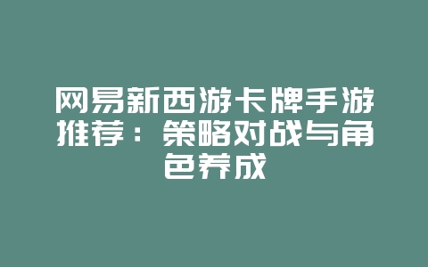 网易新西游卡牌手游推荐：策略对战与角色养成_游戏资讯_36397绿色下载网