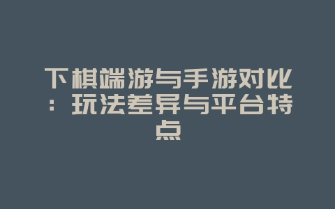下棋端游与手游对比:玩法差异与平台特点_游戏资讯_36397绿色下载网 下棋端游与手游对比:玩法差异与平台特点_游戏资讯_36397绿色下载网