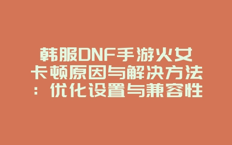韩服DNF手游火女卡顿原因与解决方法:优化设置与兼容性_游戏攻略_36397绿色下载网 韩服DNF手游火女卡顿原因与解决方法:优化设置与兼容性_游戏攻略_36397绿色下载网