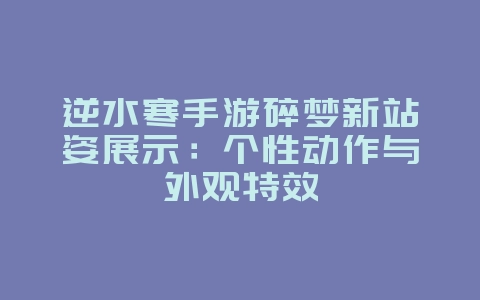 逆水寒手游碎梦新站姿展示:个性动作与外观特效_游戏资讯_36397绿色下载网 逆水寒手游碎梦新站姿展示:个性动作与外观特效_游戏资讯_36397绿色下载网