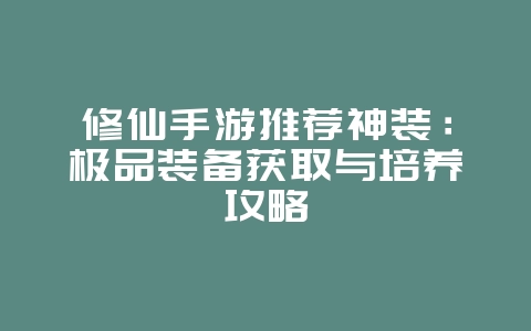 修仙手游推荐神装:极品装备获取与培养攻略_游戏资讯_36397绿色下载网 修仙手游推荐神装:极品装备获取与培养攻略_游戏资讯_36397绿色下载网
