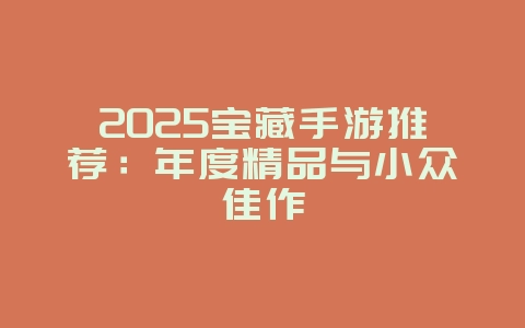 2025宝藏手游推荐:年度精品与小众佳作_游戏资讯_36397绿色下载网 2025宝藏手游推荐:年度精品与小众佳作_游戏资讯_36397绿色下载网