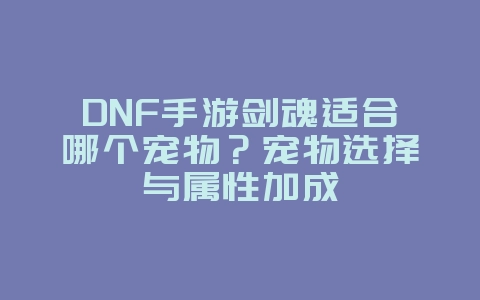 DNF手游剑魂适合哪个宠物?宠物选择与属性加成_游戏攻略_36397绿色下载网 DNF手游剑魂适合哪个宠物?宠物选择与属性加成_游戏攻略_36397绿色下载网
