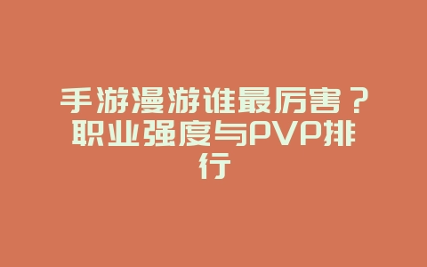 手游漫游谁最厉害？职业强度与PVP排行_游戏攻略_36397绿色下载网