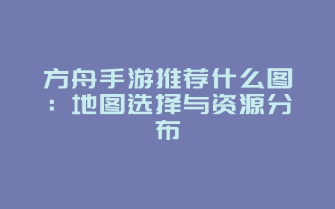 方舟手游推荐什么图:地图选择与资源分布_游戏攻略_36397绿色下载网 方舟手游推荐什么图:地图选择与资源分布_游戏攻略_36397绿色下载网