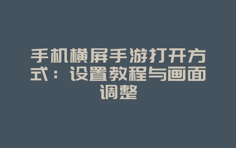 手机横屏手游打开方式:设置教程与画面调整_游戏攻略_36397绿色下载网 手机横屏手游打开方式:设置教程与画面调整_游戏攻略_36397绿色下载网