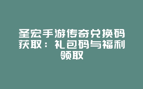 圣宏手游传奇兑换码获取:礼包码与福利领取_游戏攻略_36397绿色下载网 圣宏手游传奇兑换码获取:礼包码与福利领取_游戏攻略_36397绿色下载网
