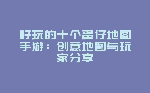 好玩的十个蛋仔地图手游：创意地图与玩家分享_游戏资讯_36397绿色下载网