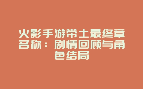火影手游带土最终章名称：剧情回顾与角色结局_游戏资讯_36397绿色下载网