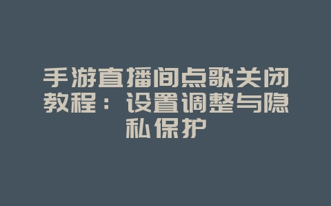 手游直播间点歌关闭教程:设置调整与隐私保护_游戏攻略_36397绿色下载网 手游直播间点歌关闭教程:设置调整与隐私保护_游戏攻略_36397绿色下载网
