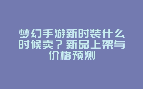 梦幻手游新时装什么时候卖?新品上架与价格预测_游戏资讯_36397绿色下载网 梦幻手游新时装什么时候卖?新品上架与价格预测_游戏资讯_36397绿色下载网