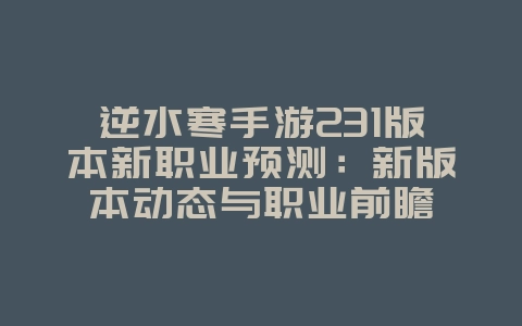 逆水寒手游231版本新职业预测：新版本动态与职业前瞻
