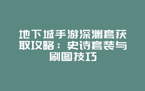 地下城手游深渊套获取攻略：史诗套装与刷图技巧_游戏攻略_36397绿色下载网