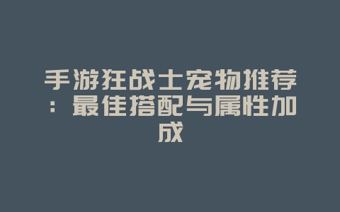 手游狂战士宠物推荐:最佳搭配与属性加成_游戏攻略_36397绿色下载网 手游狂战士宠物推荐:最佳搭配与属性加成_游戏攻略_36397绿色下载网