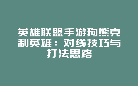 英雄联盟手游狗熊克制英雄：对线技巧与打法思路_游戏攻略_36397绿色下载网